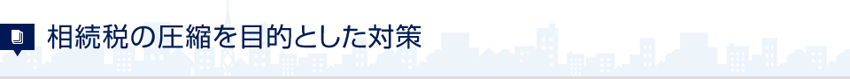 相続税の圧縮を目的とした対策