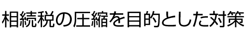 相続税の圧縮を目的とした対策